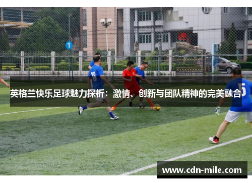 英格兰快乐足球魅力探析:激情、创新与团队精神的完美融合 英格兰快乐足球魅力探析:激情、创新与团队精神的完美融合