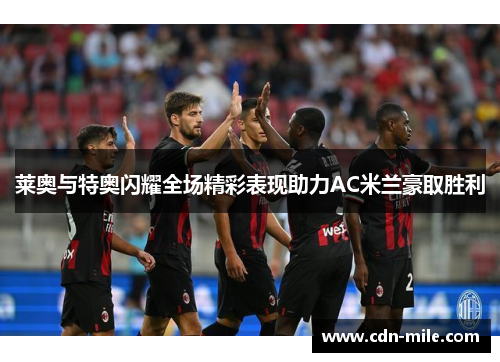 莱奥与特奥闪耀全场精彩表现助力AC米兰豪取胜利 莱奥与特奥闪耀全场精彩表现助力AC米兰豪取胜利