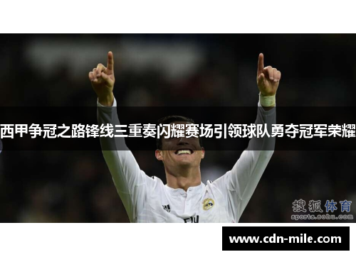 西甲争冠之路锋线三重奏闪耀赛场引领球队勇夺冠军荣耀