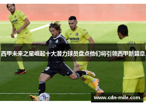 西甲未来之星崛起十大潜力球员盘点他们将引领西甲新篇章 西甲未来之星崛起十大潜力球员盘点他们将引领西甲新篇章
