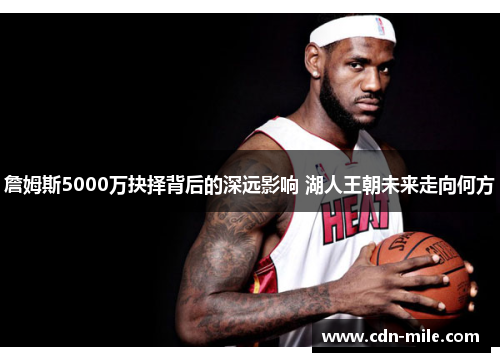 詹姆斯5000万抉择背后的深远影响 湖人王朝未来走向何方 詹姆斯5000万抉择背后的深远影响 湖人王朝未来走向何方
