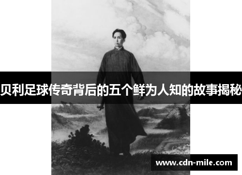贝利足球传奇背后的五个鲜为人知的故事揭秘 贝利足球传奇背后的五个鲜为人知的故事揭秘