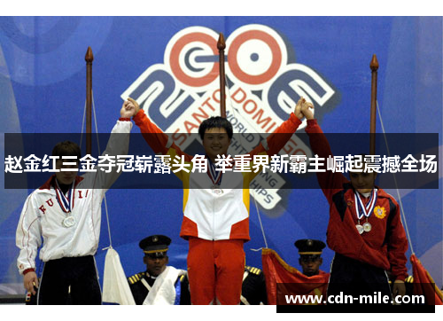 赵金红三金夺冠崭露头角 举重界新霸主崛起震撼全场