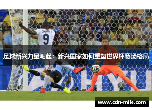 足球新兴力量崛起:新兴国家如何重塑世界杯赛场格局 足球新兴力量崛起:新兴国家如何重塑世界杯赛场格局