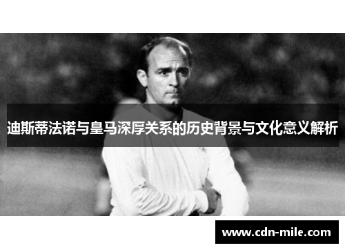 迪斯蒂法诺与皇马深厚关系的历史背景与文化意义解析