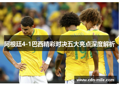 阿根廷4-1巴西精彩对决五大亮点深度解析 阿根廷4-1巴西精彩对决五大亮点深度解析