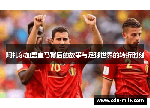 阿扎尔加盟皇马背后的故事与足球世界的转折时刻