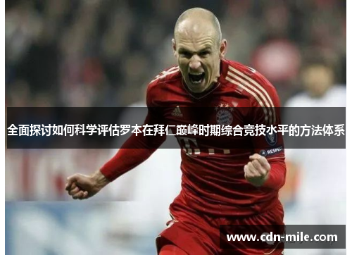 全面探讨如何科学评估罗本在拜仁巅峰时期综合竞技水平的方法体系 全面探讨如何科学评估罗本在拜仁巅峰时期综合竞技水平的方法体系