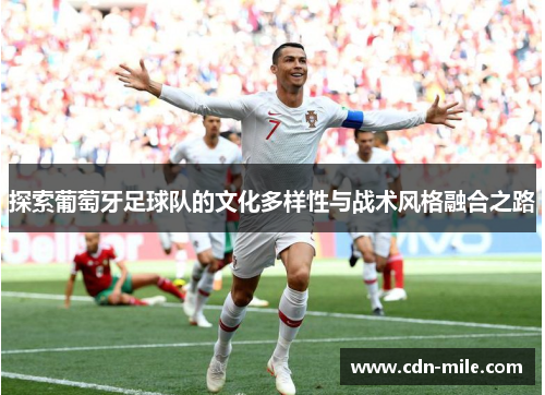 探索葡萄牙足球队的文化多样性与战术风格融合之路