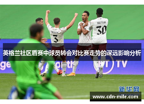 英格兰社区盾赛中球员转会对比赛走势的深远影响分析