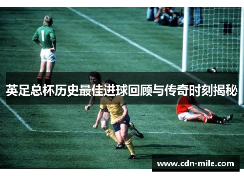 英足总杯历史最佳进球回顾与传奇时刻揭秘 英足总杯历史最佳进球回顾与传奇时刻揭秘