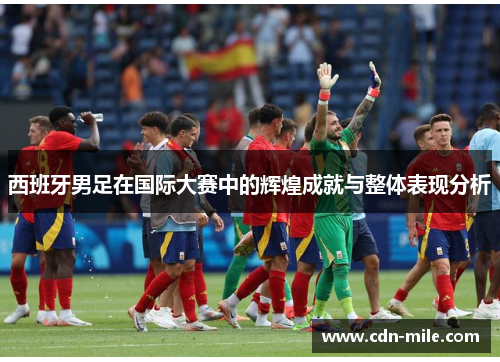 西班牙男足在国际大赛中的辉煌成就与整体表现分析 西班牙男足在国际大赛中的辉煌成就与整体表现分析