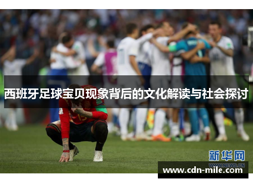 西班牙足球宝贝现象背后的文化解读与社会探讨 西班牙足球宝贝现象背后的文化解读与社会探讨