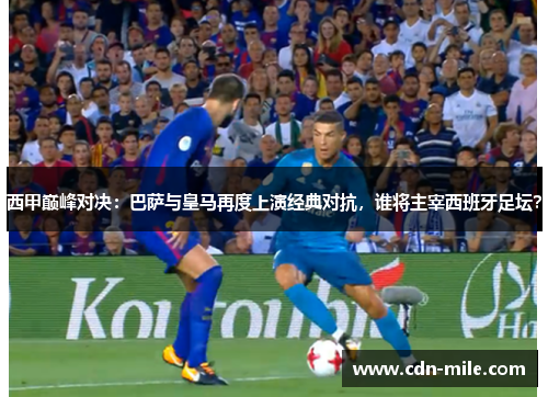 西甲巅峰对决:巴萨与皇马再度上演经典对抗,谁将主宰西班牙足坛? 西甲巅峰对决:巴萨与皇马再度上演经典对抗,谁将主宰西班牙足坛?