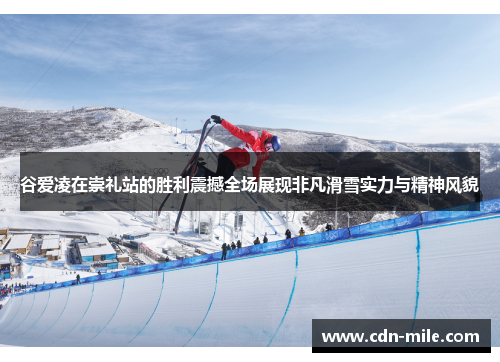 谷爱凌在崇礼站的胜利震撼全场展现非凡滑雪实力与精神风貌 谷爱凌在崇礼站的胜利震撼全场展现非凡滑雪实力与精神风貌