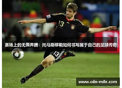 赛场上的无畏奔腾：托马斯穆勒如何书写属于自己的足球传奇