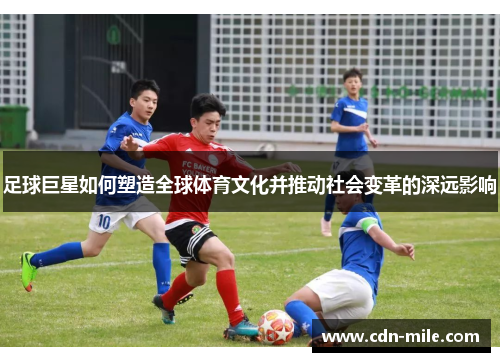 足球巨星如何塑造全球体育文化并推动社会变革的深远影响 足球巨星如何塑造全球体育文化并推动社会变革的深远影响