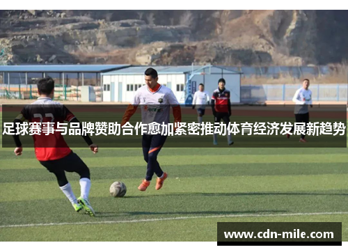 足球赛事与品牌赞助合作愈加紧密推动体育经济发展新趋势