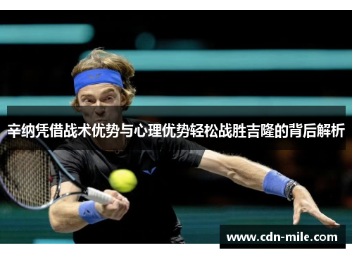 辛纳凭借战术优势与心理优势轻松战胜吉隆的背后解析 辛纳凭借战术优势与心理优势轻松战胜吉隆的背后解析