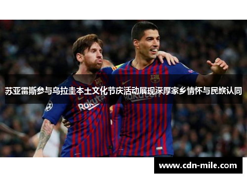 苏亚雷斯参与乌拉圭本土文化节庆活动展现深厚家乡情怀与民族认同 苏亚雷斯参与乌拉圭本土文化节庆活动展现深厚家乡情怀与民族认同