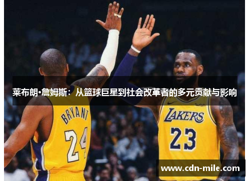 莱布朗·詹姆斯：从篮球巨星到社会改革者的多元贡献与影响