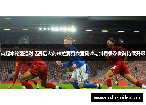 英超本轮强强对话赛后火药味拉满更衣室风波与判罚争议发酵持续升级 英超本轮强强对话赛后火药味拉满更衣室风波与判罚争议发酵持续升级