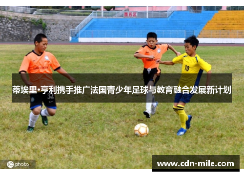 蒂埃里·亨利携手推广法国青少年足球与教育融合发展新计划