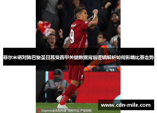 菲尔米诺对阵巴黎圣日耳曼西甲关键数据背后逻辑解析如何影响比赛走势