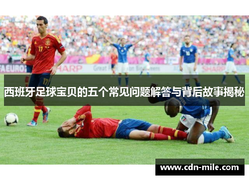 西班牙足球宝贝的五个常见问题解答与背后故事揭秘