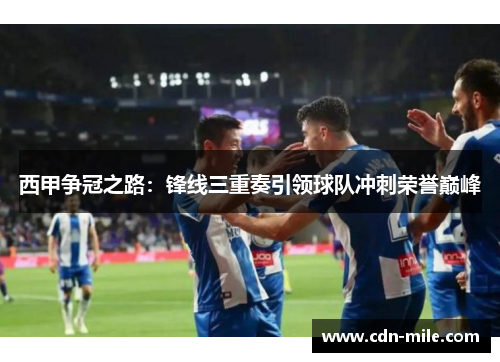 西甲争冠之路：锋线三重奏引领球队冲刺荣誉巅峰