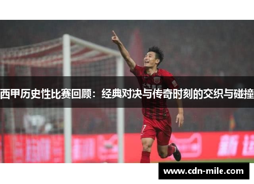 西甲历史性比赛回顾:经典对决与传奇时刻的交织与碰撞 西甲历史性比赛回顾:经典对决与传奇时刻的交织与碰撞