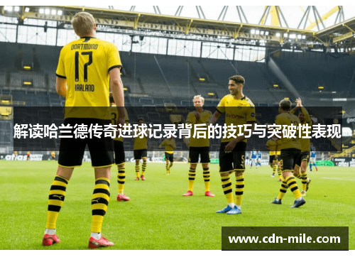解读哈兰德传奇进球记录背后的技巧与突破性表现 解读哈兰德传奇进球记录背后的技巧与突破性表现