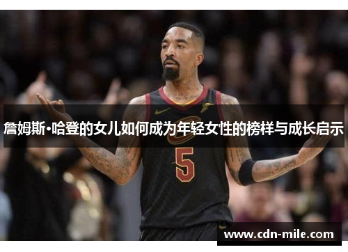 詹姆斯·哈登的女儿如何成为年轻女性的榜样与成长启示 詹姆斯·哈登的女儿如何成为年轻女性的榜样与成长启示