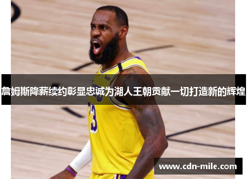 詹姆斯降薪续约彰显忠诚为湖人王朝贡献一切打造新的辉煌 詹姆斯降薪续约彰显忠诚为湖人王朝贡献一切打造新的辉煌