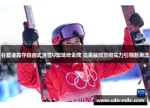 谷爱凌再夺自由式滑雪U型场地金牌 完美展现顶级实力引领新潮流 谷爱凌再夺自由式滑雪U型场地金牌 完美展现顶级实力引领新潮流
