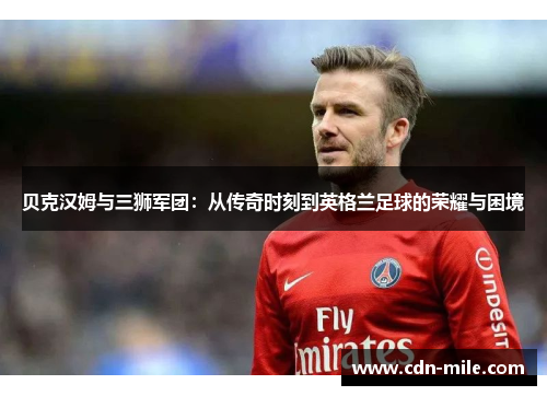 贝克汉姆与三狮军团:从传奇时刻到英格兰足球的荣耀与困境 贝克汉姆与三狮军团:从传奇时刻到英格兰足球的荣耀与困境