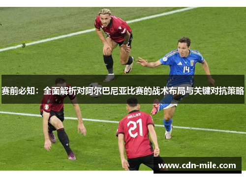 赛前必知：全面解析对阿尔巴尼亚比赛的战术布局与关键对抗策略