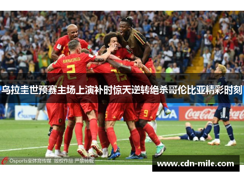 乌拉圭世预赛主场上演补时惊天逆转绝杀哥伦比亚精彩时刻 乌拉圭世预赛主场上演补时惊天逆转绝杀哥伦比亚精彩时刻