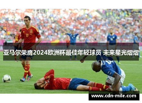亚马尔荣膺2024欧洲杯最佳年轻球员 未来星光熠熠