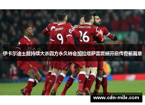 伊卡尔迪土超持续大杀四方永久转会加拉塔萨雷震撼开启传奇新篇章 伊卡尔迪土超持续大杀四方永久转会加拉塔萨雷震撼开启传奇新篇章