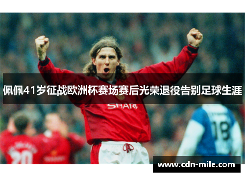 佩佩41岁征战欧洲杯赛场赛后光荣退役告别足球生涯