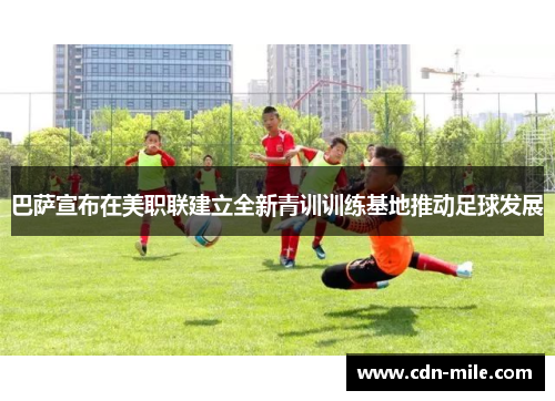 巴萨宣布在美职联建立全新青训训练基地推动足球发展