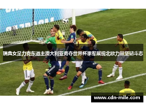 瑞典女足力克东道主澳大利亚勇夺世界杯季军展现北欧力量坚韧斗志
