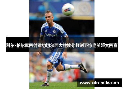 科尔·帕尔默四射建功切尔西大胜埃弗顿创下惊艳英超大四喜