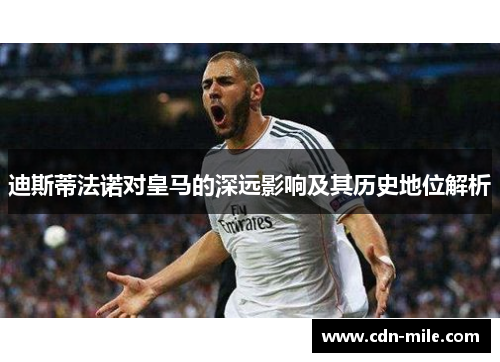 迪斯蒂法诺对皇马的深远影响及其历史地位解析