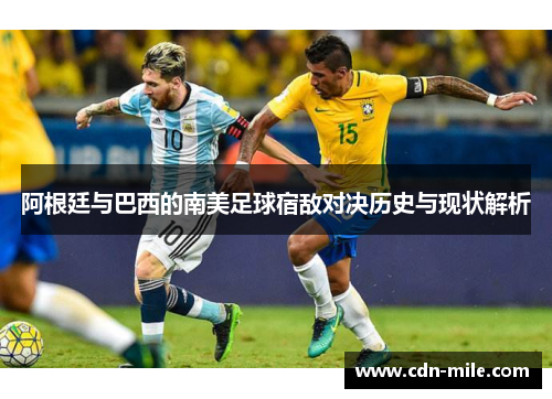 阿根廷与巴西的南美足球宿敌对决历史与现状解析