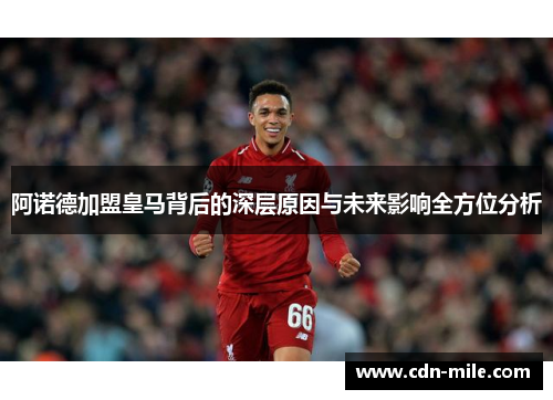 阿诺德加盟皇马背后的深层原因与未来影响全方位分析
