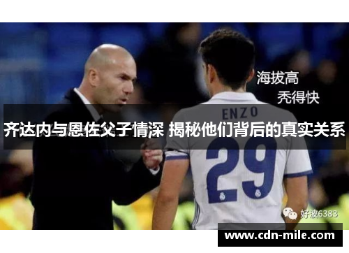 齐达内与恩佐父子情深 揭秘他们背后的真实关系 齐达内与恩佐父子情深 揭秘他们背后的真实关系