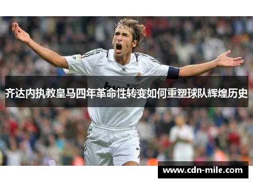 齐达内执教皇马四年革命性转变如何重塑球队辉煌历史 齐达内执教皇马四年革命性转变如何重塑球队辉煌历史