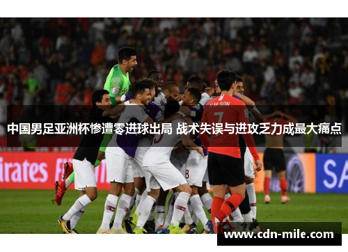 中国男足亚洲杯惨遭零进球出局 战术失误与进攻乏力成最大痛点 中国男足亚洲杯惨遭零进球出局 战术失误与进攻乏力成最大痛点